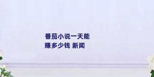 番茄小说一天能赚多少钱 新闻